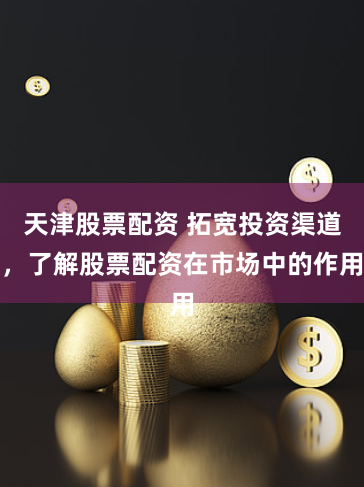 天津股票配资 拓宽投资渠道，了解股票配资在市场中的作用