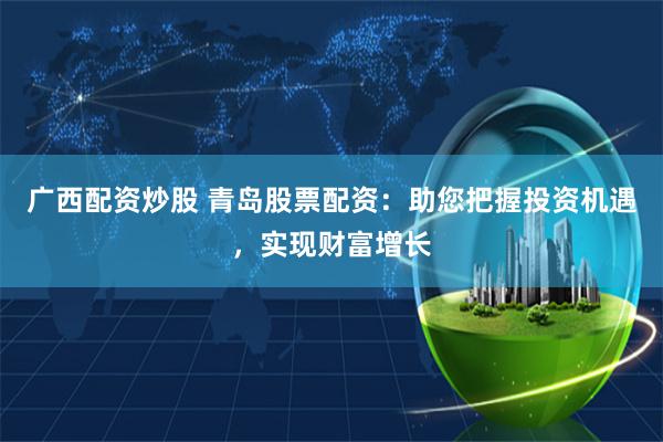 广西配资炒股 青岛股票配资：助您把握投资机遇，实现财富增长