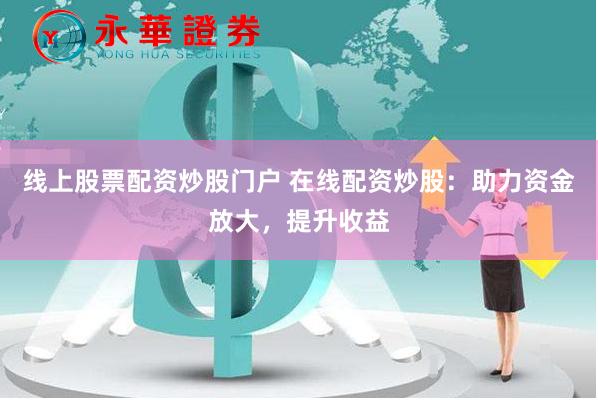 线上股票配资炒股门户 在线配资炒股：助力资金放大，提升收益