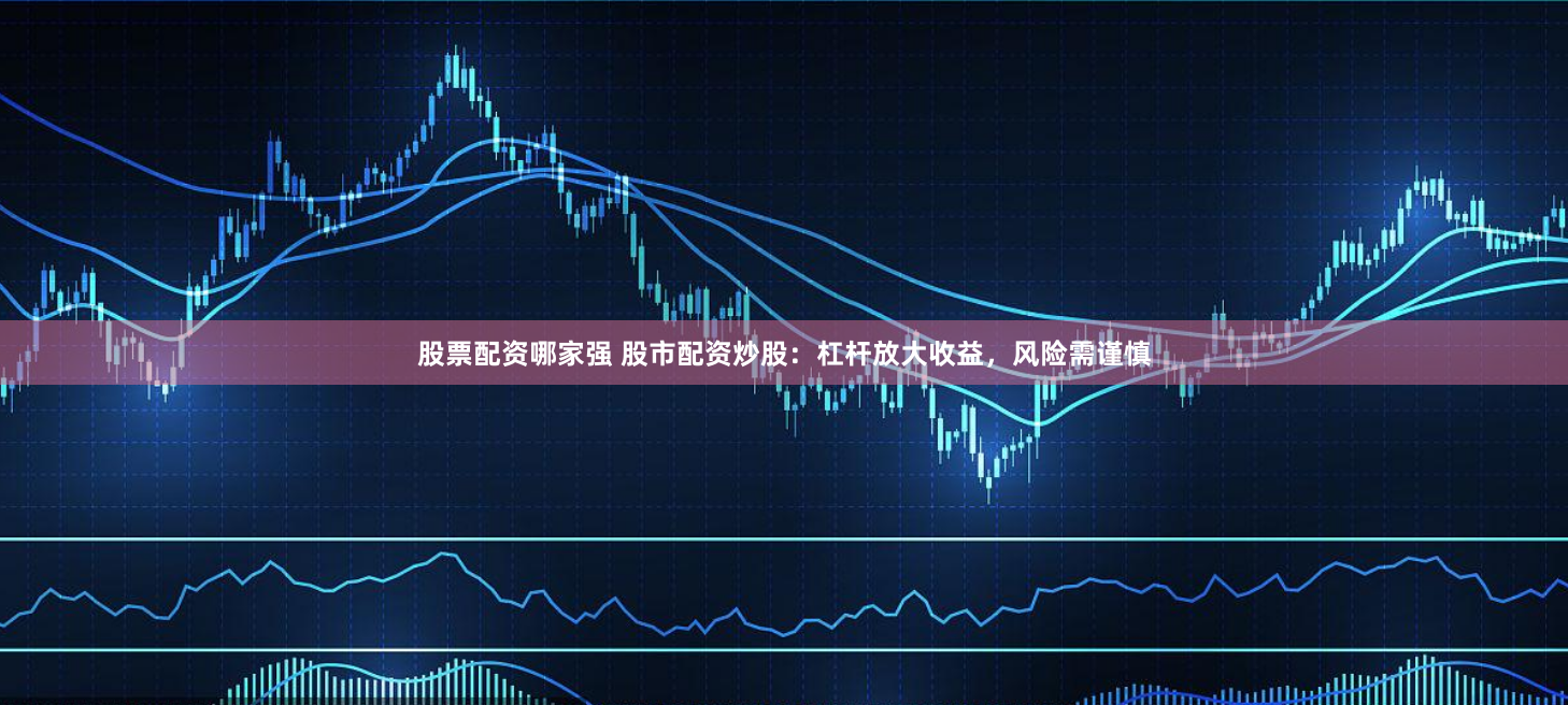 股票配资哪家强 股市配资炒股：杠杆放大收益，风险需谨慎