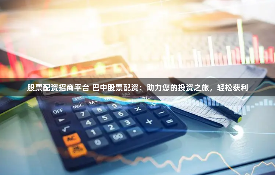 股票配资招商平台 巴中股票配资：助力您的投资之旅，轻松获利