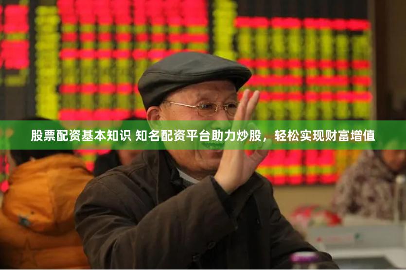 股票配资基本知识 知名配资平台助力炒股，轻松实现财富增值
