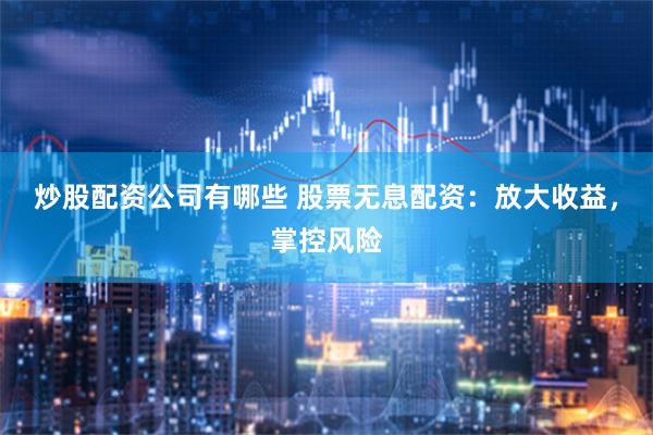 炒股配资公司有哪些 股票无息配资：放大收益，掌控风险