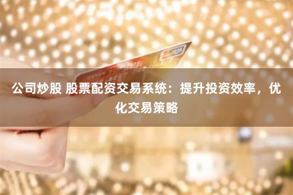 公司炒股 股票配资交易系统：提升投资效率，优化交易策略
