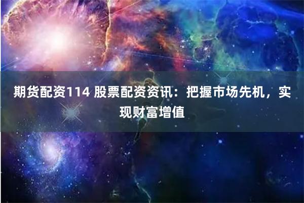 期货配资114 股票配资资讯：把握市场先机，实现财富增值