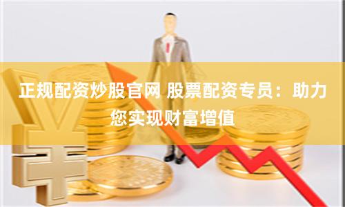 正规配资炒股官网 股票配资专员：助力您实现财富增值