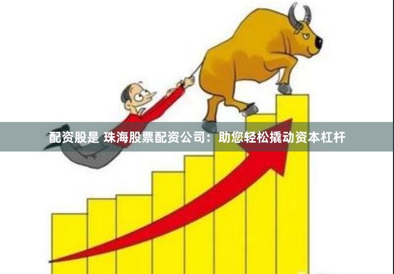 配资股是 珠海股票配资公司：助您轻松撬动资本杠杆