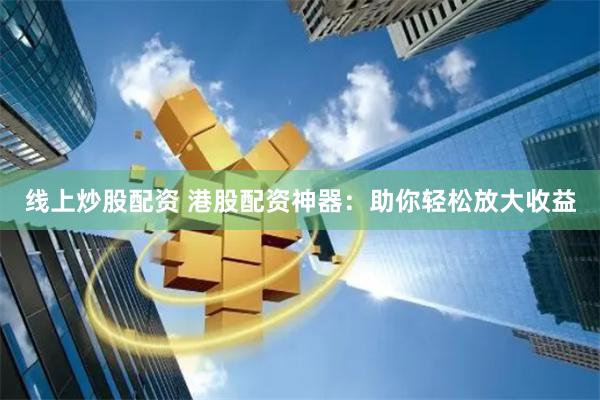 线上炒股配资 港股配资神器：助你轻松放大收益