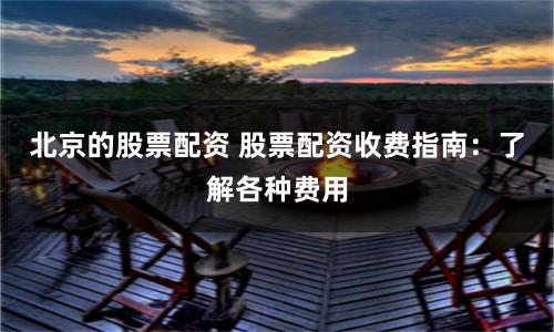 北京的股票配资 股票配资收费指南：了解各种费用