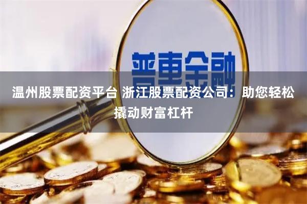 温州股票配资平台 浙江股票配资公司：助您轻松撬动财富杠杆
