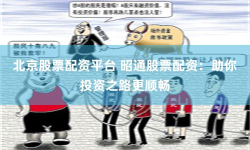 北京股票配资平台 昭通股票配资：助你投资之路更顺畅