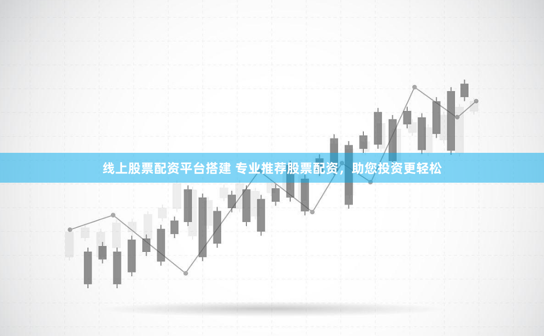 线上股票配资平台搭建 专业推荐股票配资，助您投资更轻松