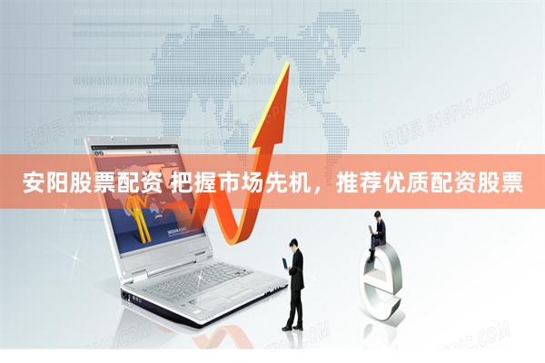 安阳股票配资 把握市场先机，推荐优质配资股票
