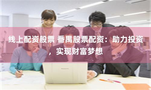 线上配资股票 番禺股票配资：助力投资，实现财富梦想