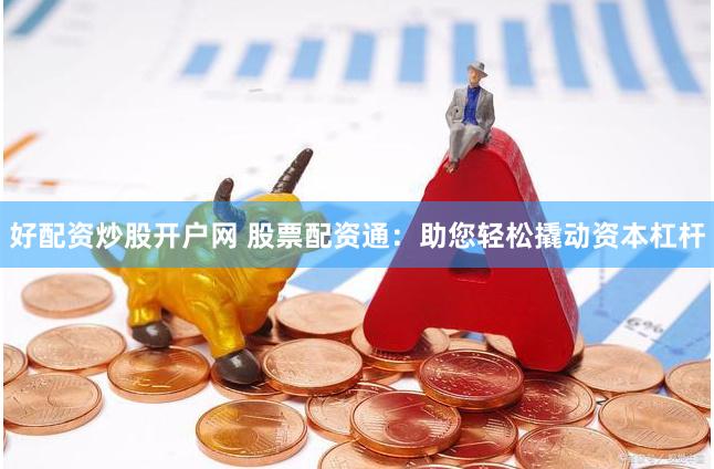 好配资炒股开户网 股票配资通：助您轻松撬动资本杠杆