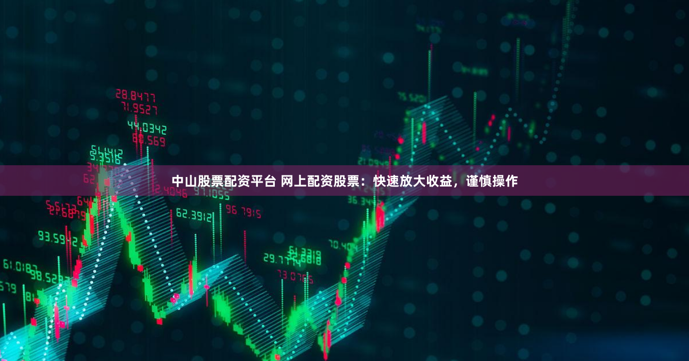 中山股票配资平台 网上配资股票：快速放大收益，谨慎操作