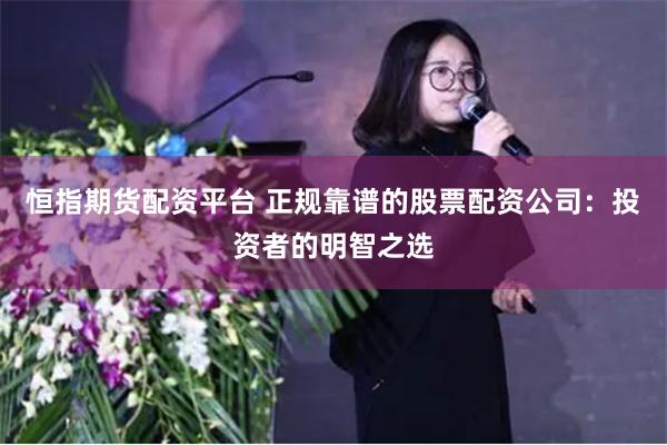 恒指期货配资平台 正规靠谱的股票配资公司：投资者的明智之选