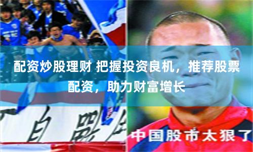 配资炒股理财 把握投资良机，推荐股票配资，助力财富增长