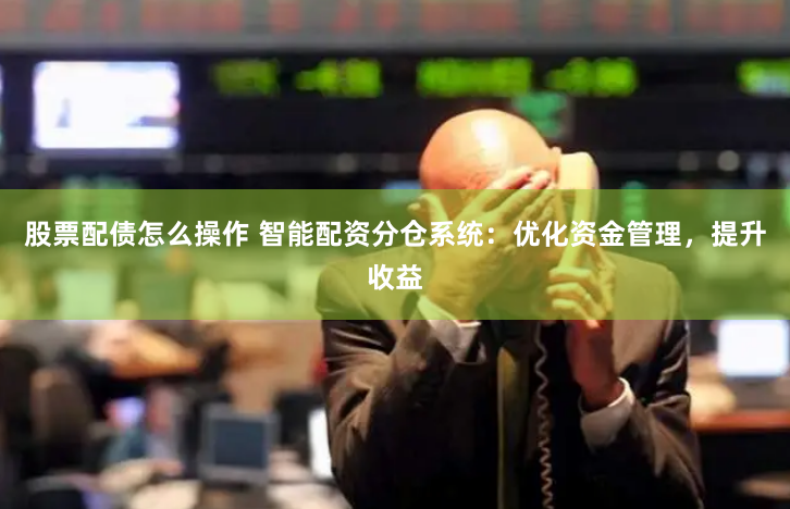 股票配债怎么操作 智能配资分仓系统：优化资金管理，提升收益
