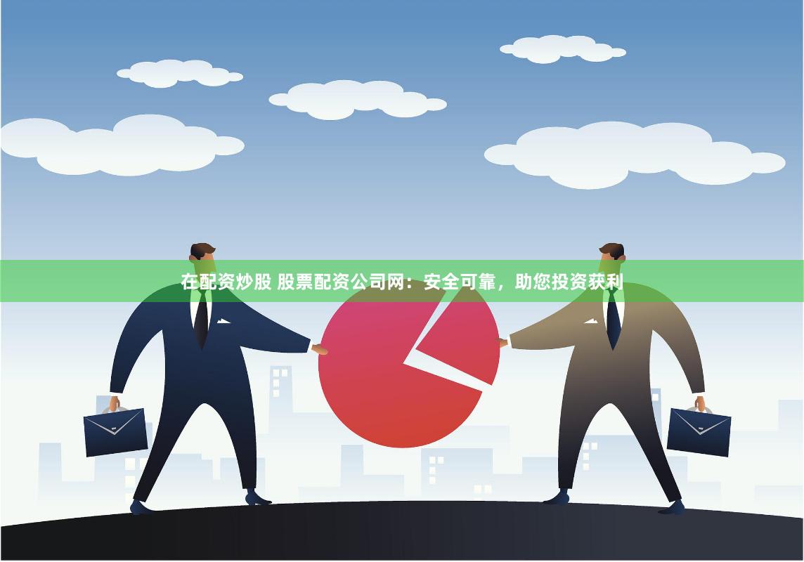 在配资炒股 股票配资公司网：安全可靠，助您投资获利