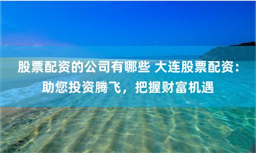 股票配资的公司有哪些 大连股票配资：助您投资腾飞，把握财富机遇
