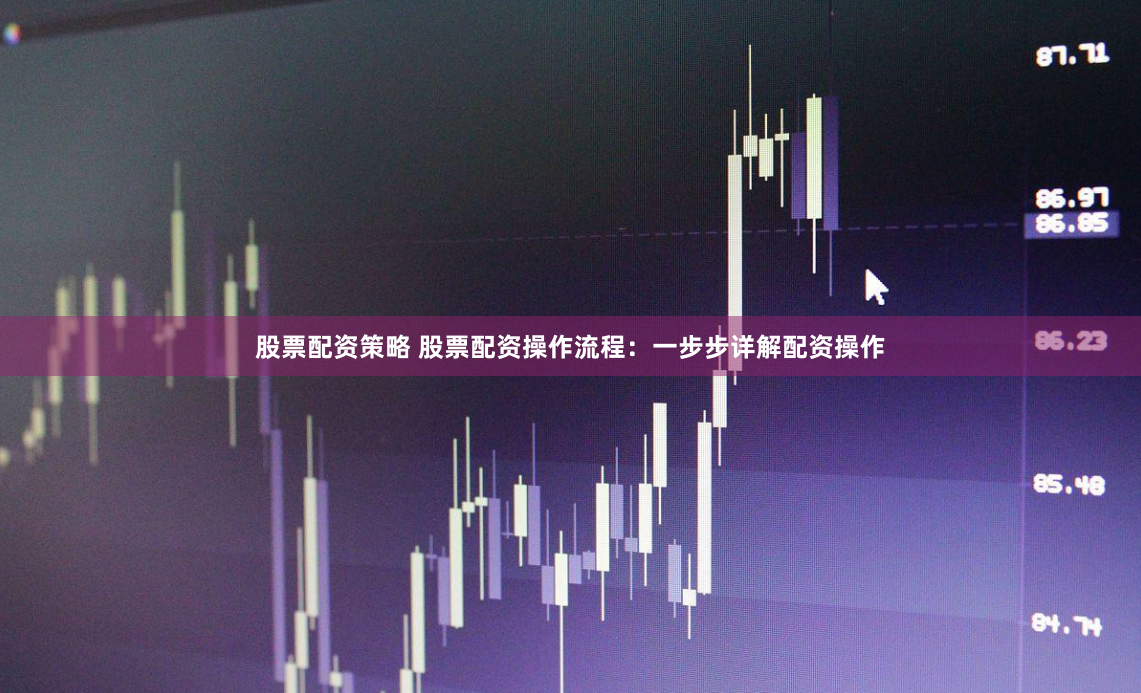 股票配资策略 股票配资操作流程：一步步详解配资操作