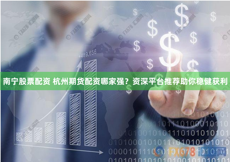 南宁股票配资 杭州期货配资哪家强？资深平台推荐助你稳健获利