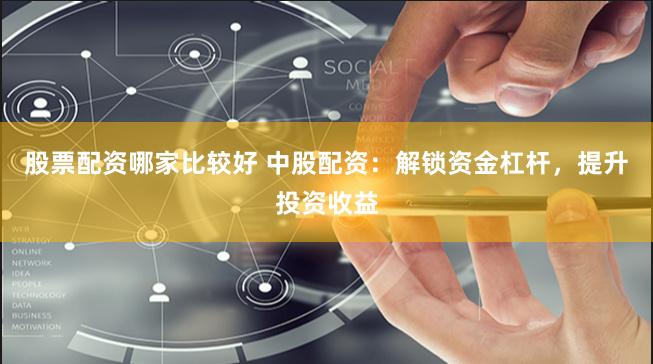 股票配资哪家比较好 中股配资：解锁资金杠杆，提升投资收益