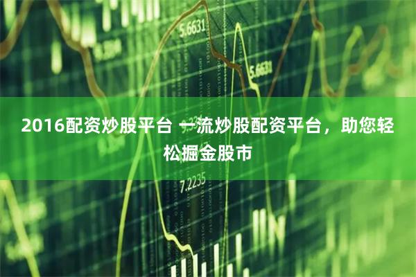 2016配资炒股平台 一流炒股配资平台，助您轻松掘金股市