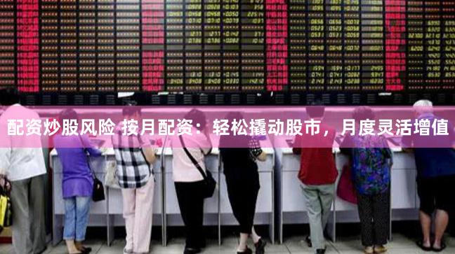配资炒股风险 按月配资：轻松撬动股市，月度灵活增值