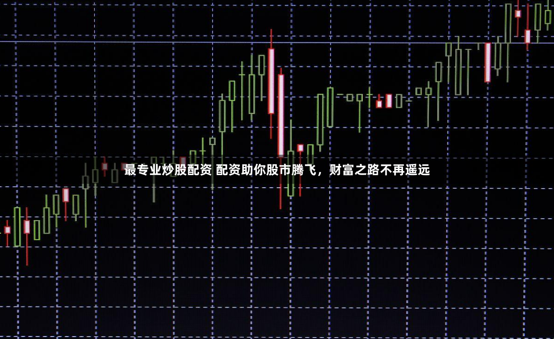 最专业炒股配资 配资助你股市腾飞，财富之路不再遥远