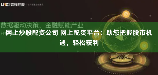 网上炒股配资公司 网上配资平台：助您把握股市机遇，轻松获利