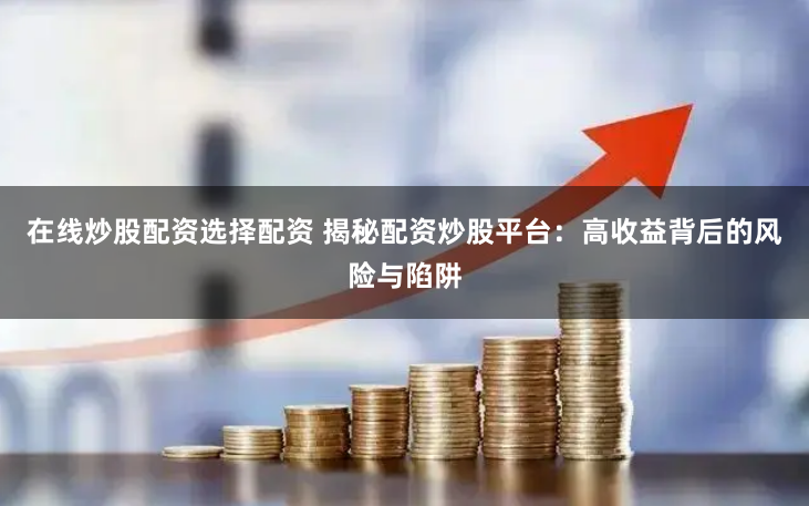 在线炒股配资选择配资 揭秘配资炒股平台：高收益背后的风险与陷阱
