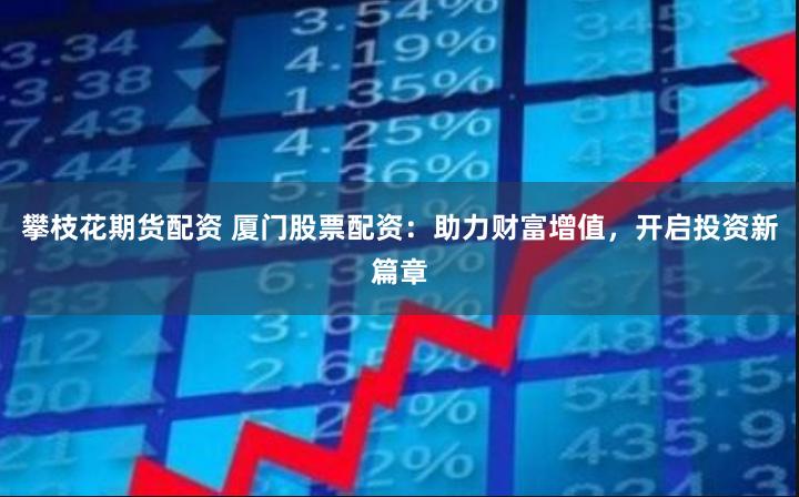 攀枝花期货配资 厦门股票配资：助力财富增值，开启投资新篇章