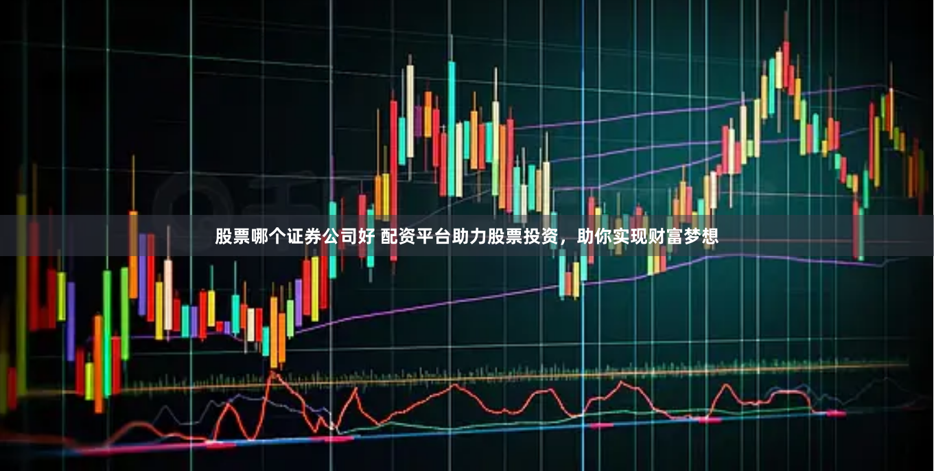股票哪个证券公司好 配资平台助力股票投资，助你实现财富梦想