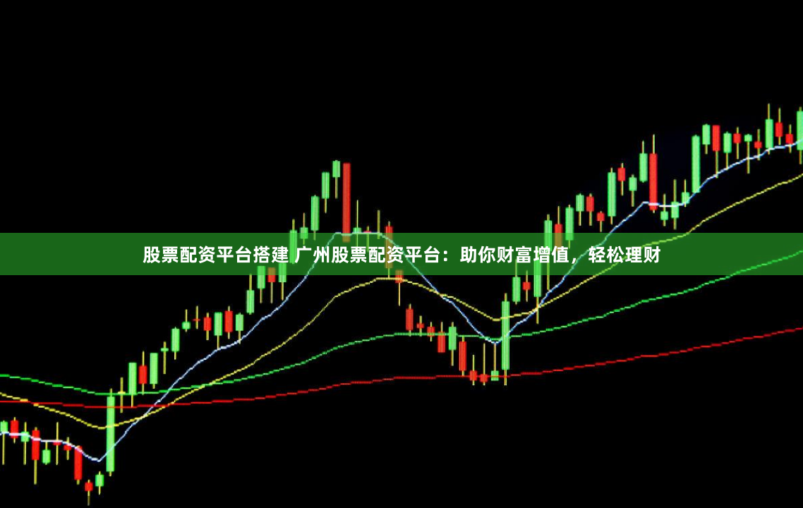 股票配资平台搭建 广州股票配资平台：助你财富增值，轻松理财