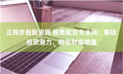 正规炒股配资网 股票配资专业网：解锁投资潜力，助您财富增值
