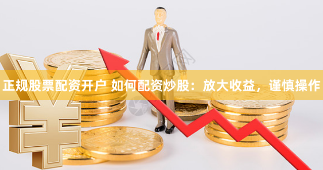 正规股票配资开户 如何配资炒股：放大收益，谨慎操作