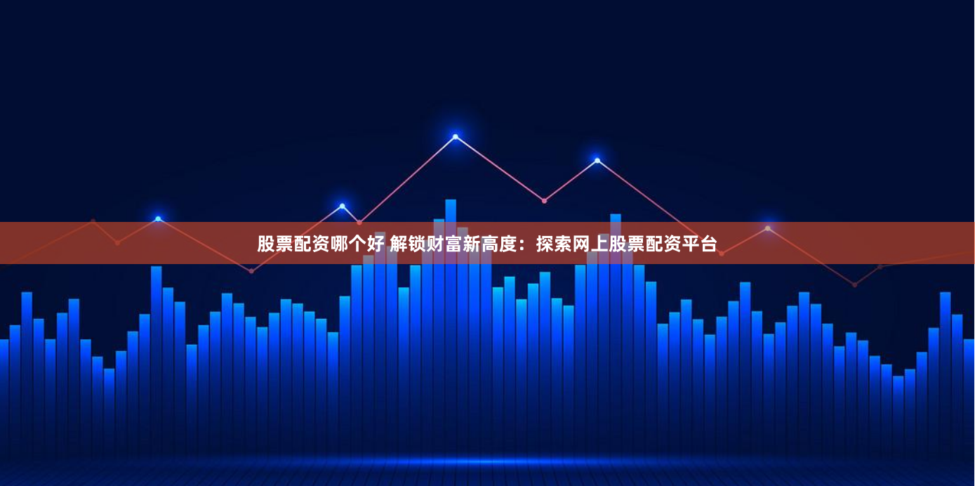 股票配资哪个好 解锁财富新高度：探索网上股票配资平台