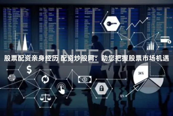 股票配资亲身经历 配资炒股网：助您把握股票市场机遇