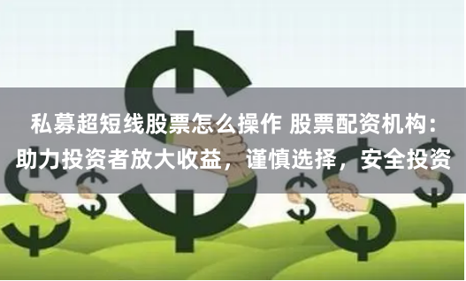 私募超短线股票怎么操作 股票配资机构：助力投资者放大收益，谨慎选择，安全投资