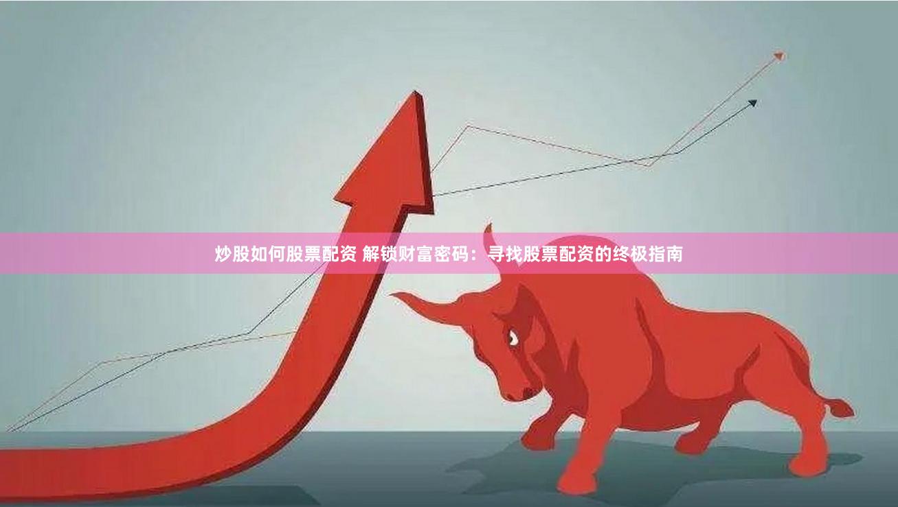 炒股如何股票配资 解锁财富密码：寻找股票配资的终极指南