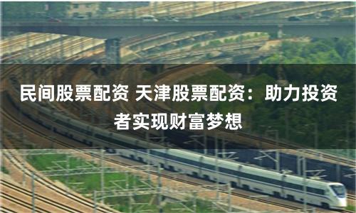 民间股票配资 天津股票配资：助力投资者实现财富梦想
