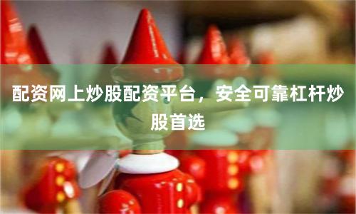 配资网上炒股配资平台，安全可靠杠杆炒股首选